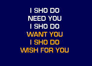 I 8H0 DO
NEED YOU
I 3H0 DD

WANT YOU
I 3H0 DU
WSH FOR YOU