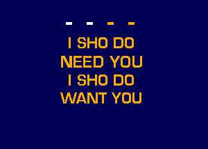 I SHO DO
NEED YOU

I 3H0 DO
WANT YOU