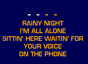 RAINY NIGHT
I'M ALL ALONE
SITI'IN' HERE WAITIN' FOR
YOUR VOICE
ON THE PHONE