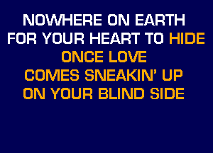 NOUVHERE ON EARTH
FOR YOUR HEART T0 HIDE
ONCE LOVE
COMES SNEAKIN' UP
ON YOUR BLIND SIDE