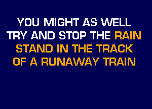 YOU MIGHT AS WELL
TRY AND STOP THE RAIN
STAND IN THE TRACK
OF A RUNAWAY TRAIN