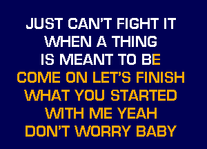 JUST CAN'T FIGHT IT
WHEN A THING
IS MEANT TO BE
COME ON LETS FINISH
WHAT YOU STARTED
WTH ME YEAH
DON'T WORRY BABY