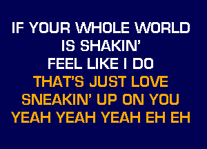 IF YOUR WHOLE WORLD
IS SHAKIN'

FEEL LIKE I DO
THAT'S JUST LOVE
SNEAKIN' UP ON YOU
YEAH YEAH YEAH EH EH