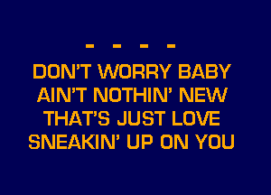 DON'T WORRY BABY
AIN'T NOTHIN' NEW
THAT'S JUST LOVE
SNEAKIN' UP ON YOU