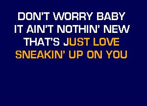 DON'T WORRY BABY
IT AIN'T NOTHIN' NEW
THAT'S JUST LOVE
SNEAKIN' UP ON YOU