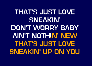 THATS JUST LOVE
SNEAKIN'
DON'T WORRY BABY
AIN'T NOTHIN' NEW
THAT'S JUST LOVE
SNEAKIN' UP ON YOU