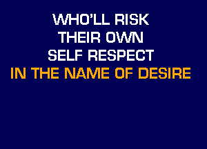 VVHO'LL RISK
THEIR OWN
SELF RESPECT
IN THE NAME OF DESIRE