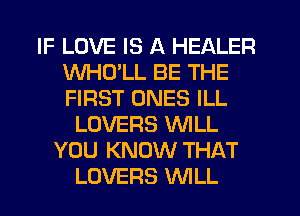 IF LOVE IS A HEALER
WHD'LL BE THE
FIRST ONES ILL

LOVERS WILL
YOU KNOW THAT
LOVERS WLL