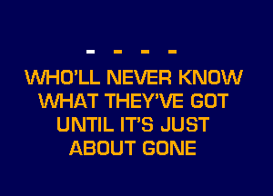 WHO'LL NEVER KNOW
WHAT THEYWE GUT
UNTIL IT'S JUST
ABOUT GONE