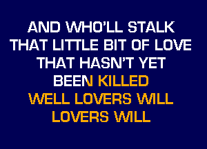AND VVHO'LL STALK
THAT LITTLE BIT OF LOVE
THAT HASN'T YET
BEEN KILLED
WELL LOVERS WILL
LOVERS WILL
