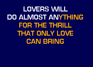 LOVERS WILL
DO ALMOST ANYTHING
FOR THE THRILL
THAT ONLY LOVE
CAN BRING