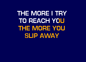 THE MORE I TRY
TO REACH YOU
THE MORE YOU

SLIP AWAY