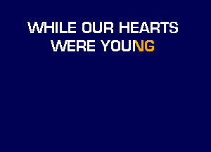 WHILE OUR HEARTS
WERE YOUNG