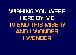 'WISHING YOU WERE
HERE BY ME
TO END THIS MISERY
AND I WONDER
I WONDER