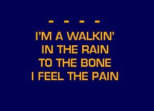 I'M A WALKIN'
IN THE RAIN

TO THE BONE
I FEEL THE PAIN