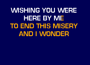 1U'UISHING YOU WERE
HERE BY ME
TO END THIS MISERY
AND I WONDER