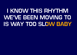I KNOW THIS RHYTHM
WE'VE BEEN MOVING TO
IS WAY T00 SLOW BABY
