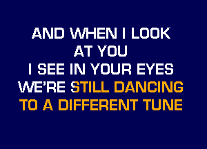 AND WHEN I LOOK
AT YOU
I SEE IN YOUR EYES
WERE STILL DANCING
TO A DIFFERENT TUNE