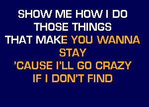 SHOW ME HOWI DO
THOSE THINGS
THAT MAKE YOU WANNA
STAY
'CAUSE I'LL GO CRAZY
IF I DON'T FIND