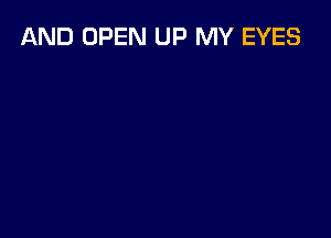 AND OPEN UP MY EYES