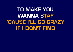 TO MAKE YOU
WANNA STAY
'CAUSE I'LL GD CRAZY

IF I DON'T FIND