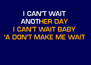 I CAN'T WAIT
ANOTHER DAY
I CAN'T WAIT BABY
'A DON'T MAKE ME WAIT