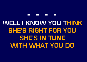 WELL I KNOW YOU THINK
SHE'S RIGHT FOR YOU
SHE'S IN TUNE
WITH WHAT YOU DO