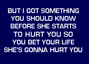 BUT I GOT SOMETHING
YOU SHOULD KNOW
BEFORE SHE STARTS

T0 HURT YOU SO
YOU BET YOUR LIFE
SHE'S GONNA HURT YOU