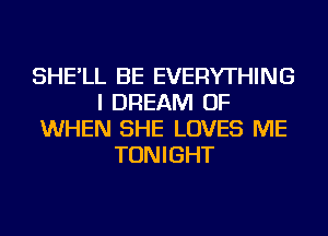 SHE'LL BE EVERYTHING
I DREAM OF
WHEN SHE LOVES ME
TONIGHT