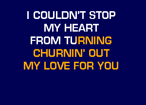 I COULDN'T STOP
MY HEART
FROM TURNING

CHURNIN' OUT
MY LOVE FOR YOU
