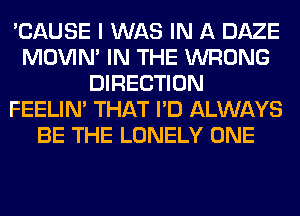 'CAUSE I WAS IN A DAZE
MOVIM IN THE WRONG
DIRECTION
FEELIM THAT I'D ALWAYS
BE THE LONELY ONE
