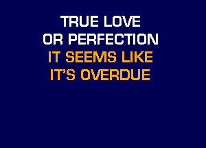 TRUE LOVE
0R PERFECTION
lT SEEMS LIKE

ITS OVERDUE