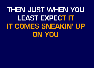 THEN JUST WHEN YOU
LEAST EXPECT IT
IT COMES SNEAKIN' UP
ON YOU