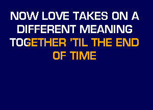 NOW LOVE TAKES ON A
DIFFERENT MEANING
TOGETHER 'TIL THE END
OF TIME