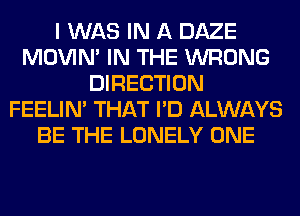 I WAS IN A DAZE
MOVIM IN THE WRONG
DIRECTION
FEELIM THAT I'D ALWAYS
BE THE LONELY ONE