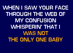 WHEN I SAW YOUR FACE
THROUGH THE WEB OF
MY CONFUSION
VVHISPERIN' THAT I
WAS NOT
THE ONLY ONE BABY