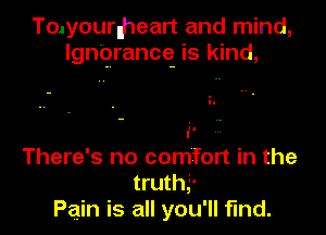 Tolyourlheart and mind,
Ignprancg is kind,

ii.
There's no comfort in the
truth?
Pain is all you'll fund.