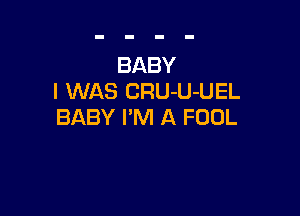 BABY
I WAS CRU-U-UEL

BABY I'M A FOOL