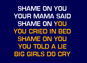 SHAME ON YOU
YOUR MAMA SAID
SHAME ON YOU
YOU CRIED IN BED
SHAME ON YOU
YOU TOLD A LIE
BIG GIRLS DO CRY