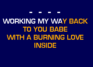 WORKING MY WAY BACK
TO YOU BABE
WITH A BURNING LOVE
INSIDE