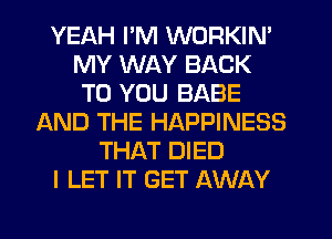 YEAH I'M WORKIN'
MY WAY BACK
TO YOU BABE
IAND THE HAPPINESS
THAT DIED
I LET IT GET AWAY