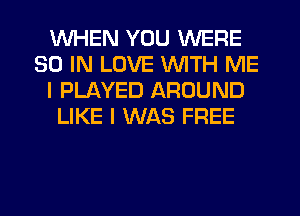 WHEN YOU WERE
30 IN LOVE WITH ME
I PLAYED AROUND
LIKE I WAS FREE