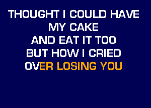 THOUGHT I COULD HAVE
MY CAKE
AND EAT IT T00
BUT HOWI CRIED
OVER LOSING YOU