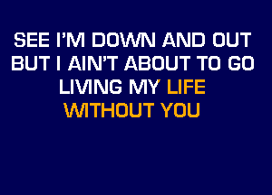 SEE I'M DOWN AND OUT
BUT I AIN'T ABOUT TO GO
LIVING MY LIFE
WITHOUT YOU