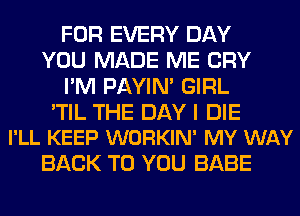 FOR EVERY DAY
YOU MADE ME CRY
I'M PAYIN' GIRL

'TIL THE DAY I DIE
I'LL KEEP WORKIN' MY WAY

BACK TO YOU BABE