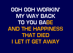 00H 00H WORKIN'
MY WAY BACK
TO YOU BABE
AND THE HAPPINESS
THAT DIED
I LET IT GET AWAY