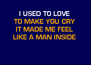 I USED TO LOVE
TO MAKE YOU CRY
IT MADE ME FEEL
LIKE A MAN INSIDE