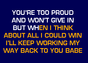 YOU'RE T00 PROUD

AND WON'T GIVE IN

BUT WHEN I THINK
ABOUT ALL I COULD WIN
I'LL KEEP WORKING MY
WAY BACK TO YOU BABE