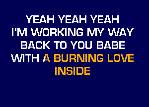 YEAH YEAH YEAH
I'M WORKING MY WAY
BACK TO YOU BABE
WITH A BURNING LOVE
INSIDE