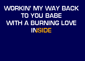 WORKIM MY WAY BACK
TO YOU BABE
WITH A BURNING LOVE
INSIDE